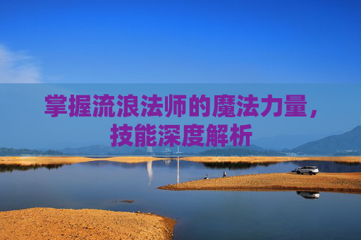 掌握流浪法师的魔法力量,技能深度解析 掌握流浪法师的魔法力量,技能深度解析