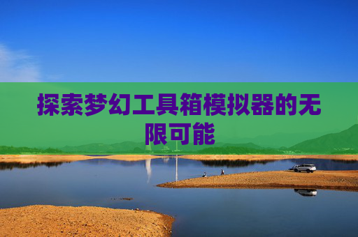 探索梦幻工具箱模拟器的无限可能 探索梦幻工具箱模拟器的无限可能