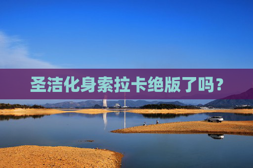 圣洁化身索拉卡绝版了吗? 圣洁化身索拉卡绝版了吗?
