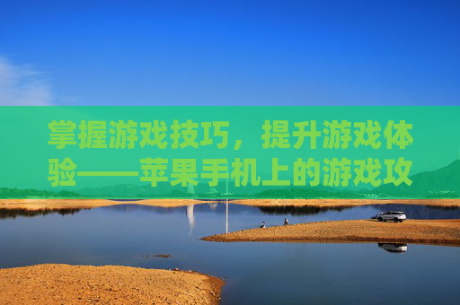 掌握游戏技巧,提升游戏体验——苹果手机上的游戏攻略 掌握游戏技巧,提升游戏体验——苹果手机上的游戏攻略