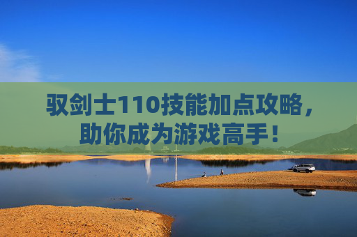 驭剑士110技能加点攻略,助你成为游戏高手! 驭剑士110技能加点攻略,助你成为游戏高手!