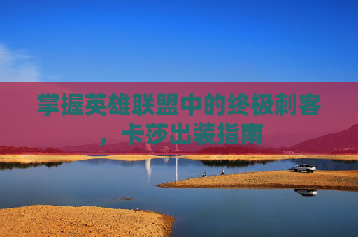 掌握英雄联盟中的终极刺客,卡莎出装指南 掌握英雄联盟中的终极刺客,卡莎出装指南