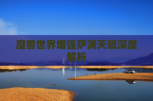 魔兽世界增强萨满天赋深度解析 魔兽世界增强萨满天赋深度解析