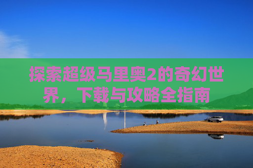 探索超级马里奥2的奇幻世界,下载与攻略全指南 探索超级马里奥2的奇幻世界,下载与攻略全指南