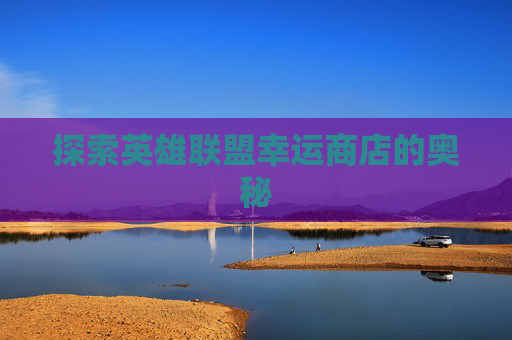 探索英雄联盟幸运商店的奥秘 探索英雄联盟幸运商店的奥秘