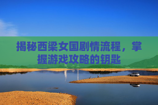 揭秘西梁女国剧情流程,掌握游戏攻略的钥匙 揭秘西梁女国剧情流程,掌握游戏攻略的钥匙