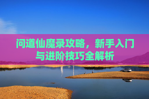 问道仙魔录攻略，新手入门与进阶技巧全解析