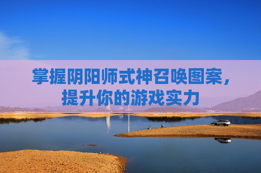 掌握阴阳师式神召唤图案,提升你的游戏实力 掌握阴阳师式神召唤图案,提升你的游戏实力
