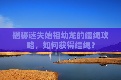 揭秘迷失始祖幼龙的缰绳攻略,如何获得缰绳? 揭秘迷失始祖幼龙的缰绳攻略,如何获得缰绳?