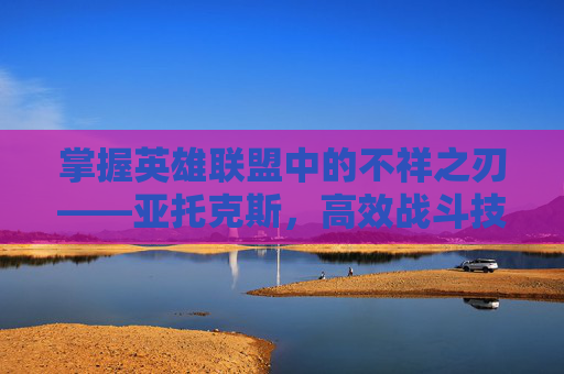 掌握英雄联盟中的不祥之刃——亚托克斯,高效战斗技巧与策略 掌握英雄联盟中的不祥之刃——亚托克斯,高效战斗技巧与策略