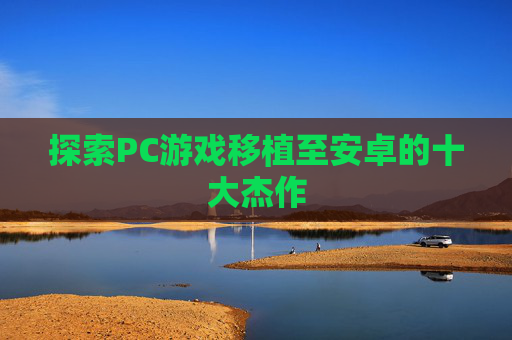 探索PC游戏移植至安卓的十大杰作 探索PC游戏移植至安卓的十大杰作