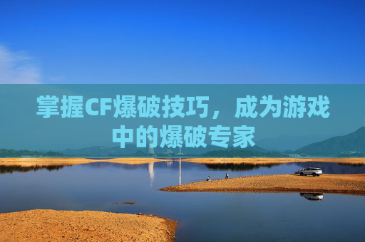 掌握CF爆破技巧，成为游戏中的爆破专家