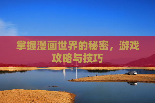 掌握漫画世界的秘密,游戏攻略与技巧 掌握漫画世界的秘密,游戏攻略与技巧