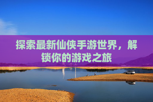 探索最新仙侠手游世界,解锁你的游戏之旅 探索最新仙侠手游世界,解锁你的游戏之旅