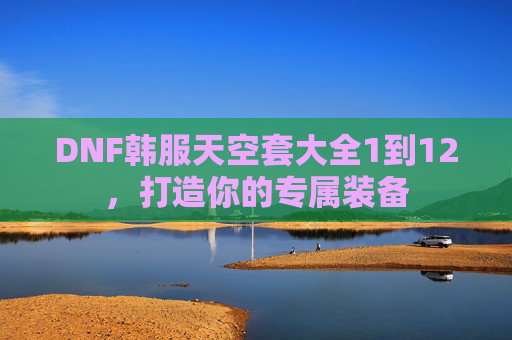 DNF韩服天空套大全1到12,打造你的专属装备 DNF韩服天空套大全1到12,打造你的专属装备