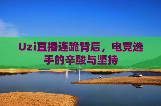 Uzi直播连跪背后,电竞选手的辛酸与坚持 Uzi直播连跪背后,电竞选手的辛酸与坚持