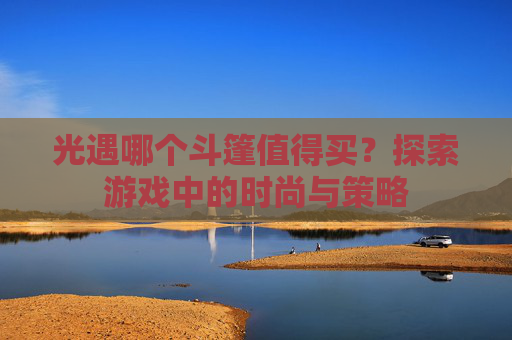光遇哪个斗篷值得买?探索游戏中的时尚与策略 光遇哪个斗篷值得买?探索游戏中的时尚与策略