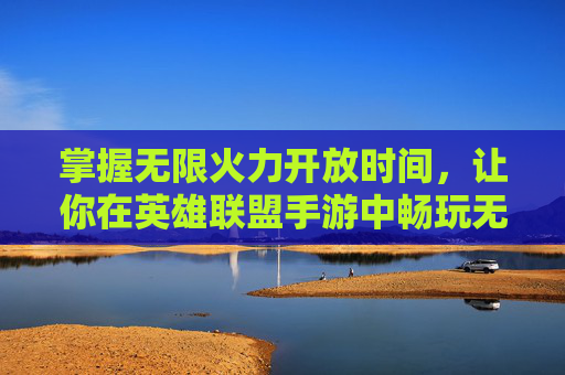 掌握无限火力开放时间,让你在英雄联盟手游中畅玩无阻 掌握无限火力开放时间,让你在英雄联盟手游中畅玩无阻