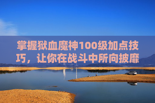 掌握狱血魔神100级加点技巧,让你在战斗中所向披靡 掌握狱血魔神100级加点技巧,让你在战斗中所向披靡