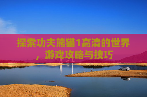 探索功夫熊猫1高清的世界,游戏攻略与技巧 探索功夫熊猫1高清的世界,游戏攻略与技巧