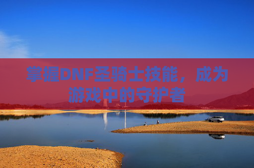 掌握DNF圣骑士技能,成为游戏中的守护者 掌握DNF圣骑士技能,成为游戏中的守护者