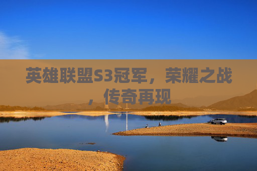 英雄联盟S3冠军,荣耀之战,传奇再现 英雄联盟S3冠军,荣耀之战,传奇再现