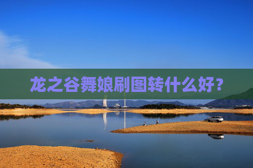 龙之谷舞娘刷图转什么好? 龙之谷舞娘刷图转什么好?