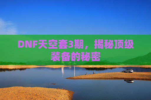 DNF天空套3期,揭秘顶级装备的秘密 DNF天空套3期,揭秘顶级装备的秘密