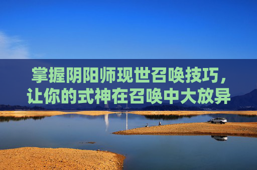 掌握阴阳师现世召唤技巧,让你的式神在召唤中大放异彩 掌握阴阳师现世召唤技巧,让你的式神在召唤中大放异彩