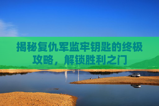 揭秘复仇军监牢钥匙的终极攻略,解锁胜利之门 揭秘复仇军监牢钥匙的终极攻略,解锁胜利之门
