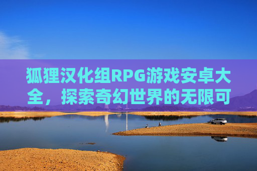 狐狸汉化组RPG游戏安卓大全,探索奇幻世界的无限可能 狐狸汉化组RPG游戏安卓大全,探索奇幻世界的无限可能