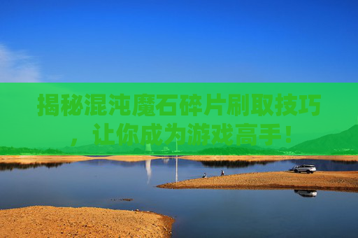 揭秘混沌魔石碎片刷取技巧,让你成为游戏高手! 揭秘混沌魔石碎片刷取技巧,让你成为游戏高手!