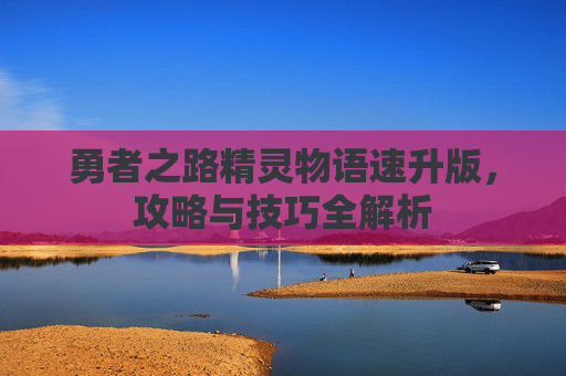 勇者之路精灵物语速升版,攻略与技巧全解析 勇者之路精灵物语速升版,攻略与技巧全解析