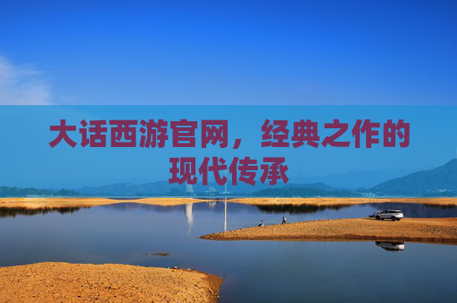 大话西游官网,经典之作的现代传承 大话西游官网,经典之作的现代传承