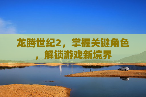 龙腾世纪2,掌握关键角色,解锁游戏新境界 龙腾世纪2,掌握关键角色,解锁游戏新境界