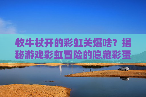 牧牛杖开的彩虹关爆啥?揭秘游戏彩虹冒险的隐藏彩蛋与攻略 牧牛杖开的彩虹关爆啥?揭秘游戏彩虹冒险的隐藏彩蛋与攻略