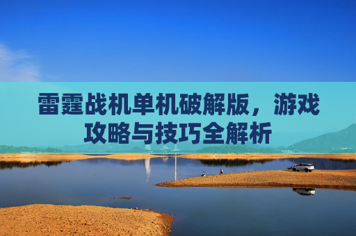 雷霆战机单机破解版,游戏攻略与技巧全解析 雷霆战机单机破解版,游戏攻略与技巧全解析