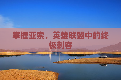 掌握亚索,英雄联盟中的终极刺客 掌握亚索,英雄联盟中的终极刺客