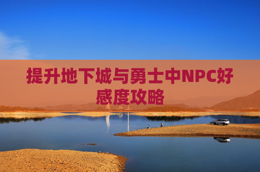 提升地下城与勇士中NPC好感度攻略 提升地下城与勇士中NPC好感度攻略