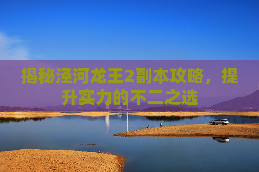 揭秘泾河龙王2副本攻略,提升实力的不二之选 揭秘泾河龙王2副本攻略,提升实力的不二之选