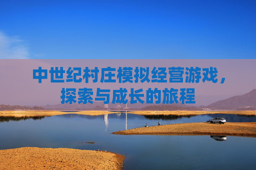 中世纪村庄模拟经营游戏,探索与成长的旅程 中世纪村庄模拟经营游戏,探索与成长的旅程