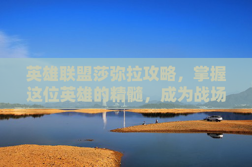 英雄联盟莎弥拉攻略,掌握这位英雄的精髓,成为战场上的焦点 英雄联盟莎弥拉攻略,掌握这位英雄的精髓,成为战场上的焦点