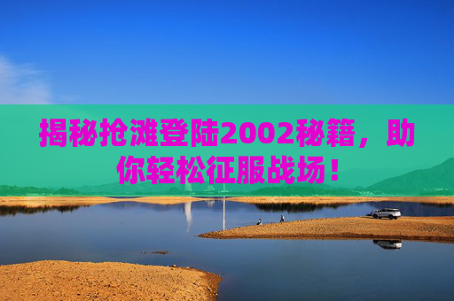 揭秘抢滩登陆2002秘籍，助你轻松征服战场！