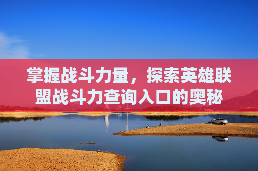 掌握战斗力量,探索英雄联盟战斗力查询入口的奥秘 掌握战斗力量,探索英雄联盟战斗力查询入口的奥秘