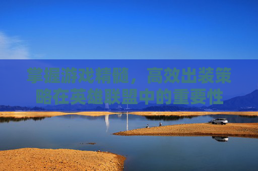 掌握游戏精髓,高效出装策略在英雄联盟中的重要性 掌握游戏精髓,高效出装策略在英雄联盟中的重要性