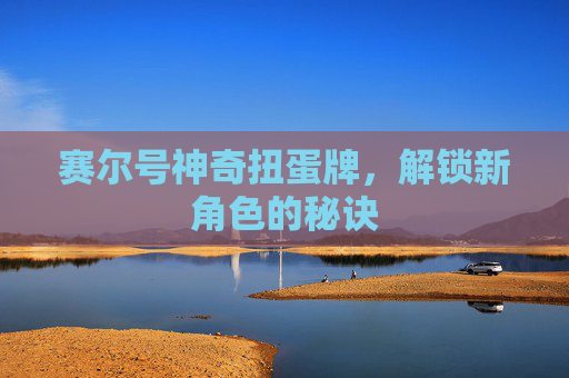 赛尔号神奇扭蛋牌，解锁新角色的秘诀