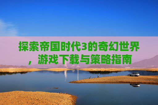 探索帝国时代3的奇幻世界，游戏下载与策略指南