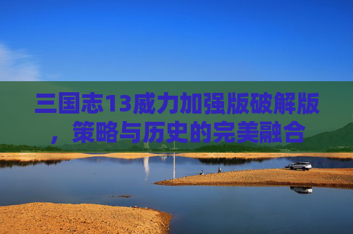 三国志13威力加强版破解版，策略与历史的完美融合