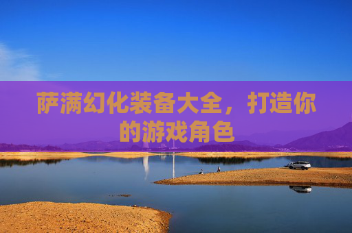 萨满幻化装备大全，打造你的游戏角色