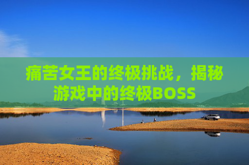 痛苦女王的终极挑战，揭秘游戏中的终极BOSS